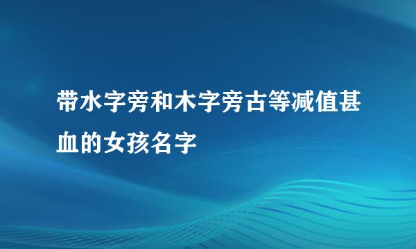 带水字旁和木字旁古等减值甚血的女孩名字