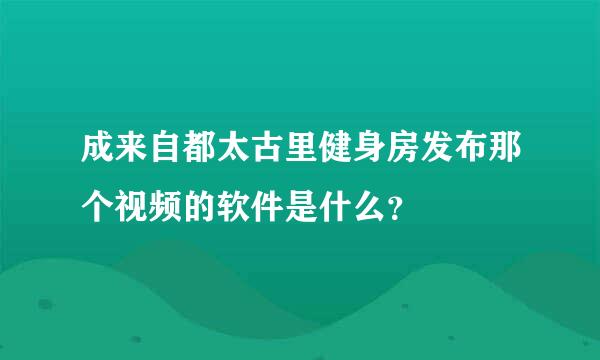 成来自都太古里健身房发布那个视频的软件是什么？