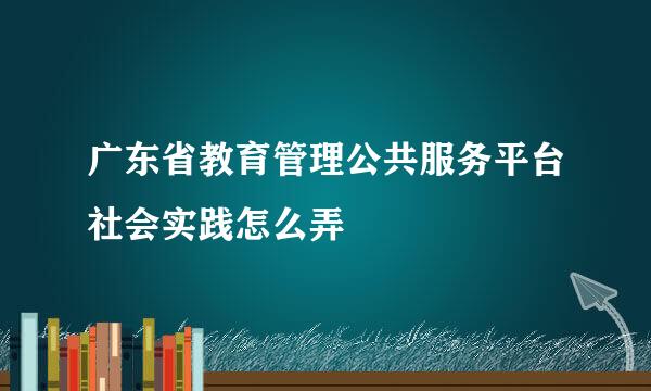 广东省教育管理公共服务平台社会实践怎么弄