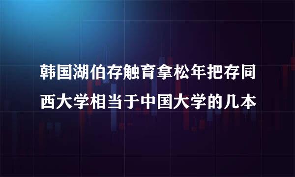 韩国湖伯存触育拿松年把存同西大学相当于中国大学的几本