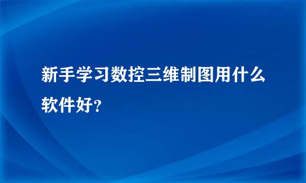 新手学习数控三维制图用什么软件好？