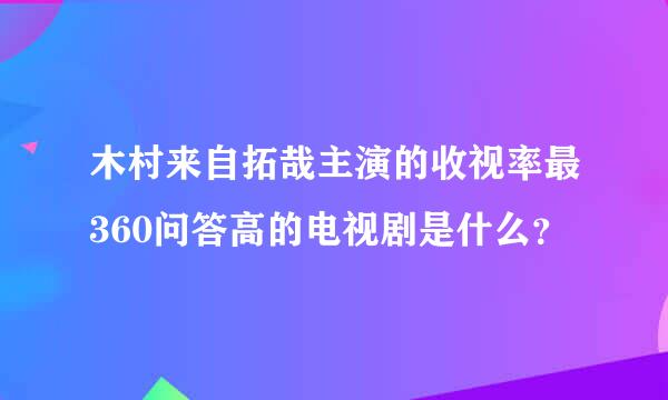 木村来自拓哉主演的收视率最360问答高的电视剧是什么？