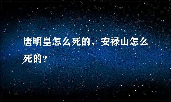 唐明皇怎么死的，安禄山怎么死的？