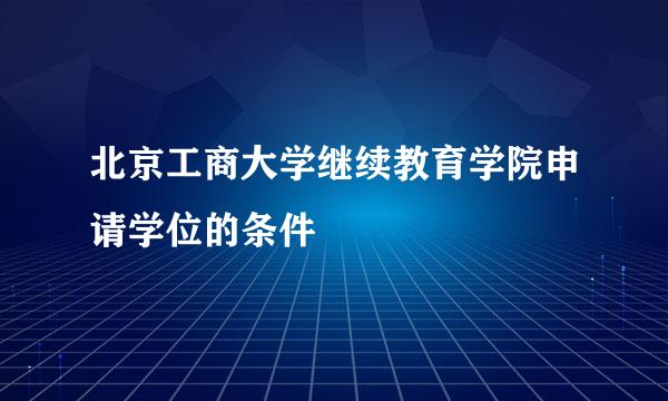 北京工商大学继续教育学院申请学位的条件