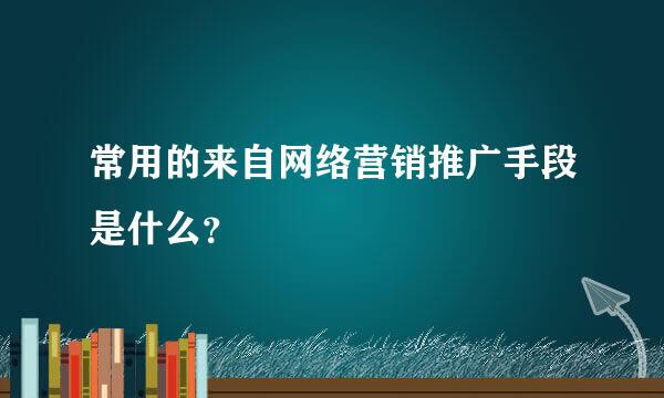 常用的来自网络营销推广手段是什么？