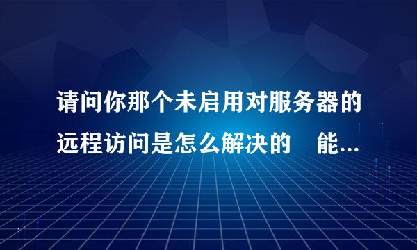 请问你那个未启用对服务器的远程访问是怎么解决的 能详细给我讲一下吗 谢谢