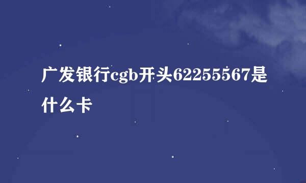 广发银行cgb开头62255567是什么卡