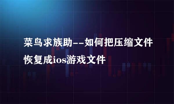 菜鸟求族助--如何把压缩文件恢复成ios游戏文件