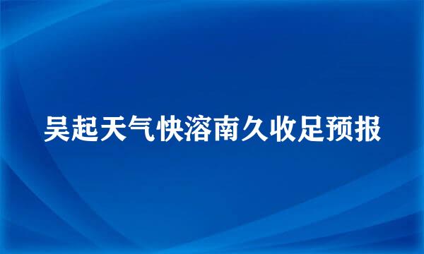 吴起天气快溶南久收足预报