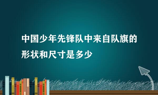 中国少年先锋队中来自队旗的形状和尺寸是多少