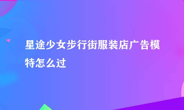 星途少女步行街服装店广告模特怎么过