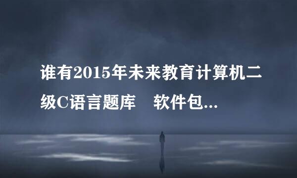 谁有2015年未来教育计算机二级C语言题库 软件包,分享一下呗