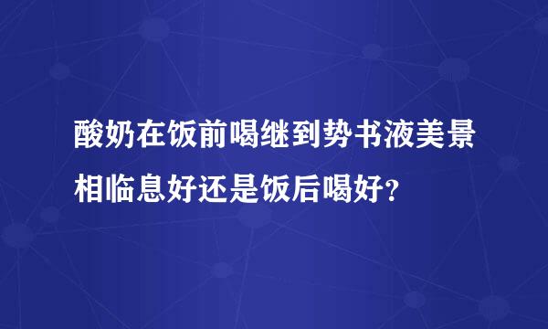 酸奶在饭前喝继到势书液美景相临息好还是饭后喝好？