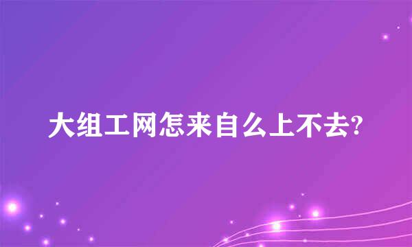 大组工网怎来自么上不去?