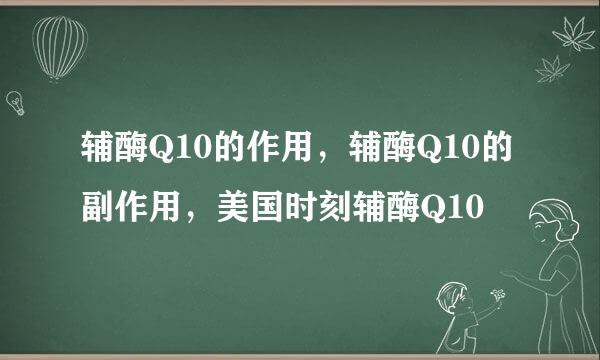 辅酶Q10的作用，辅酶Q10的副作用，美国时刻辅酶Q10