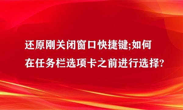 还原刚关闭窗口快捷键;如何在任务栏选项卡之前进行选择?