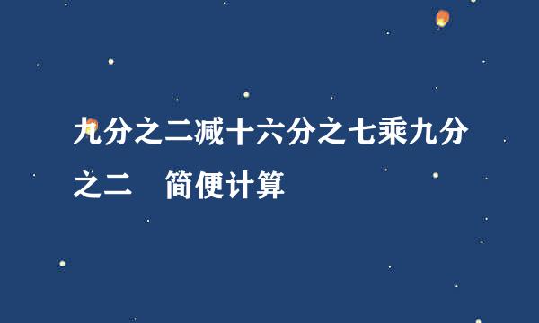 九分之二减十六分之七乘九分之二 简便计算