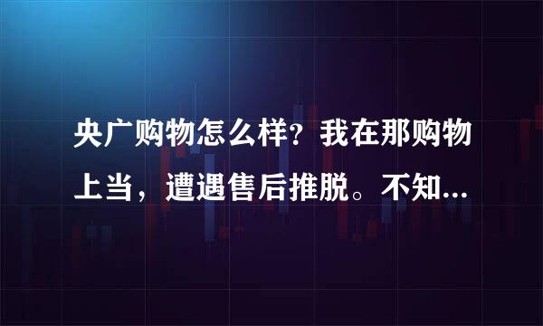 央广购物怎么样？我在那购物上当，遭遇售后推脱。不知道其他人的经历怎么样。