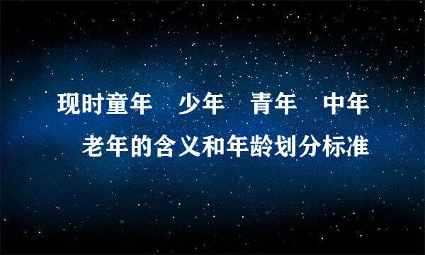 现时童年 少年 青年 中年 老年的含义和年龄划分标准