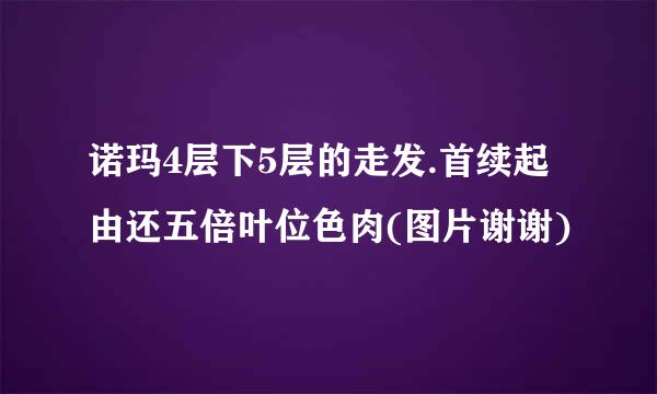 诺玛4层下5层的走发.首续起由还五倍叶位色肉(图片谢谢)