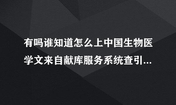 有吗谁知道怎么上中国生物医学文来自献库服务系统查引用文献吗？？侵培速度