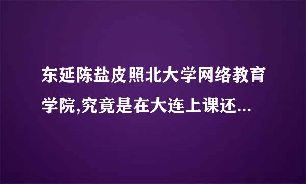 东延陈盐皮照北大学网络教育学院,究竟是在大连上课还是沈阳呢?