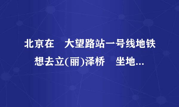 北京在 大望路站一号线地铁 想去立(丽)泽桥 坐地铁应该怎么走，几号线?