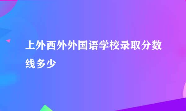 上外西外外国语学校录取分数线多少