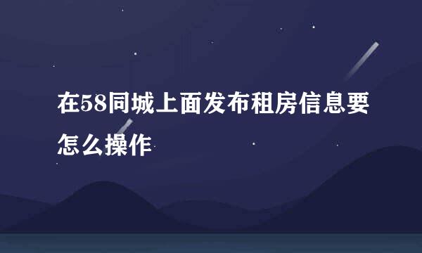 在58同城上面发布租房信息要怎么操作