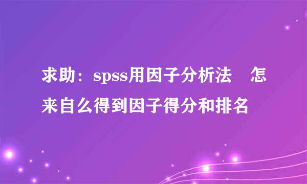 求助：spss用因子分析法 怎来自么得到因子得分和排名