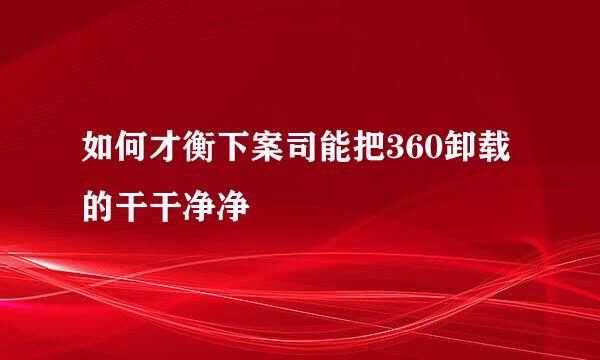 如何才衡下案司能把360卸载的干干净净