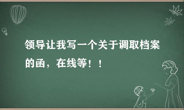 领导让我写一个关于调取档案的函，在线等！！