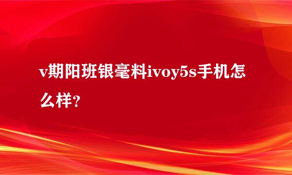 v期阳班银毫料ivoy5s手机怎么样？