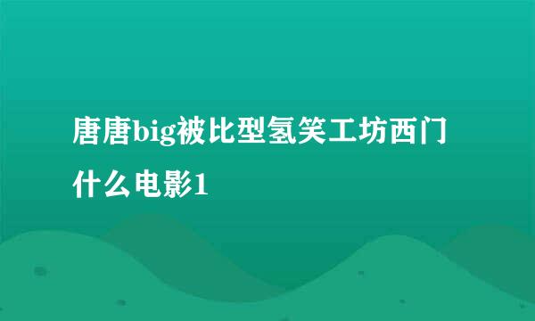 唐唐big被比型氢笑工坊西门什么电影1