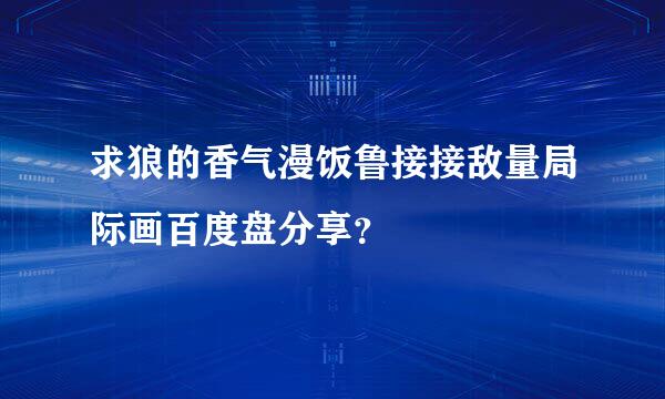 求狼的香气漫饭鲁接接敌量局际画百度盘分享？