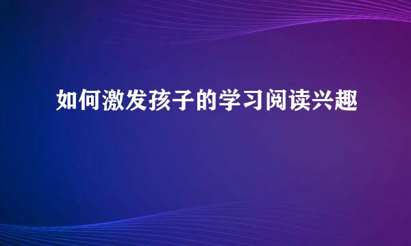 如何激发孩子的学习阅读兴趣