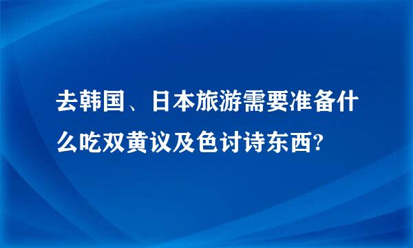 去韩国、日本旅游需要准备什么吃双黄议及色讨诗东西?