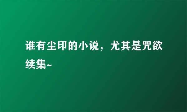 谁有尘印的小说，尤其是咒欲续集~