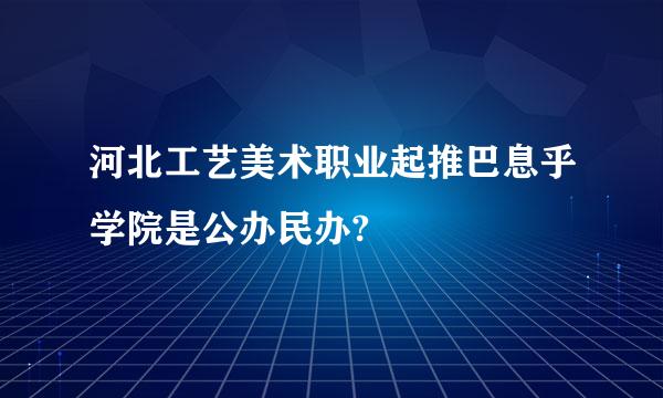 河北工艺美术职业起推巴息乎学院是公办民办?