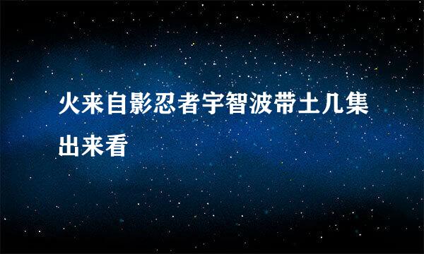 火来自影忍者宇智波带土几集出来看