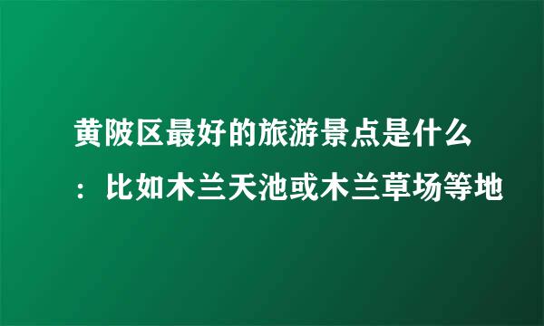 黄陂区最好的旅游景点是什么：比如木兰天池或木兰草场等地