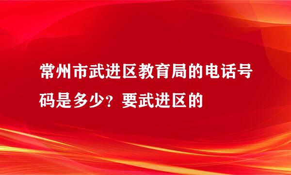 常州市武进区教育局的电话号码是多少？要武进区的