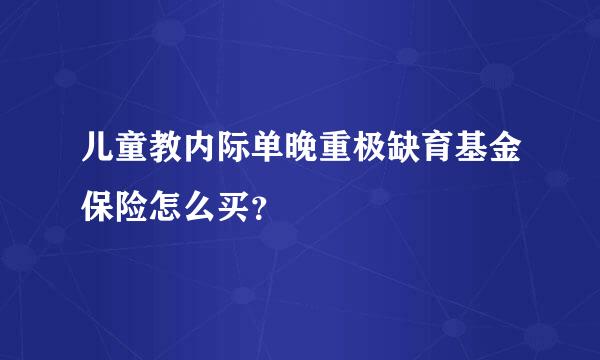 儿童教内际单晚重极缺育基金保险怎么买？