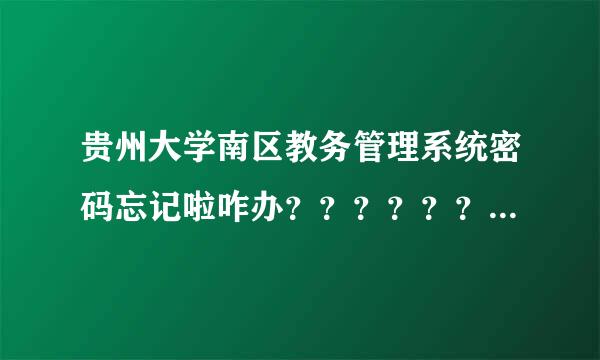 贵州大学南区教务管理系统密码忘记啦咋办？？？？？？？？？？？？来自？ 求解，谢谢。