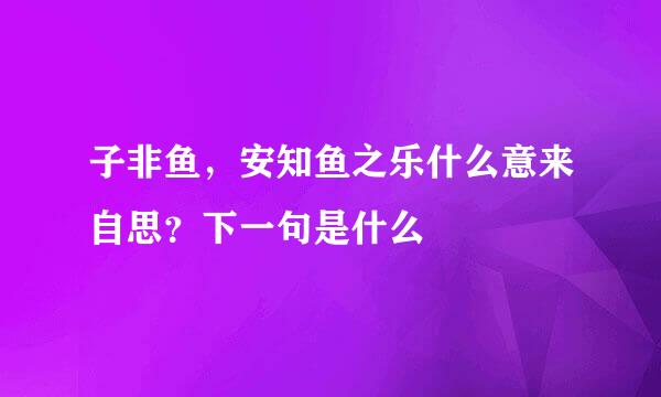 子非鱼，安知鱼之乐什么意来自思？下一句是什么