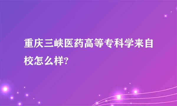 重庆三峡医药高等专科学来自校怎么样?