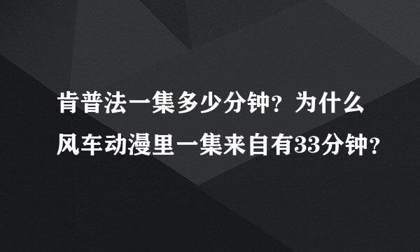 肯普法一集多少分钟？为什么风车动漫里一集来自有33分钟？