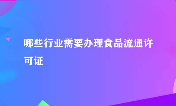 哪些行业需要办理食品流通许可证