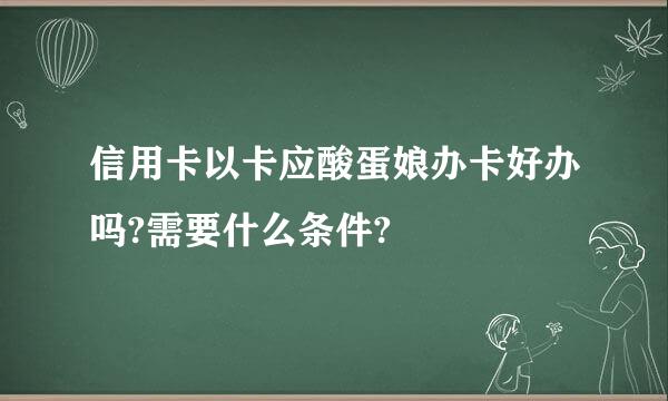 信用卡以卡应酸蛋娘办卡好办吗?需要什么条件?