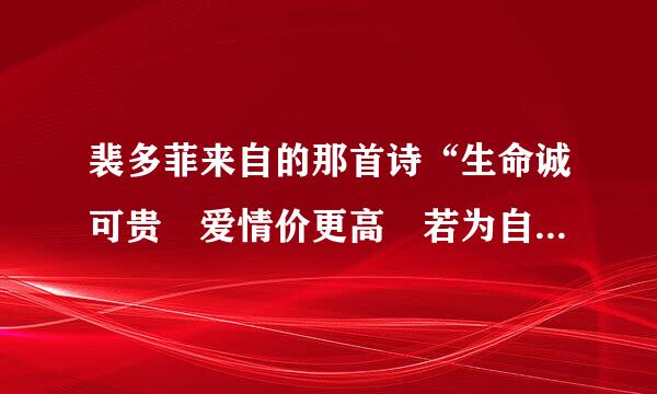 裴多菲来自的那首诗“生命诚可贵 爱情价更高 若为自由故 二360问答者皆可抛”